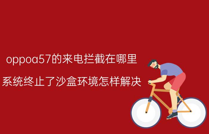 oppoa57的来电拦截在哪里 系统终止了沙盒环境怎样解决？